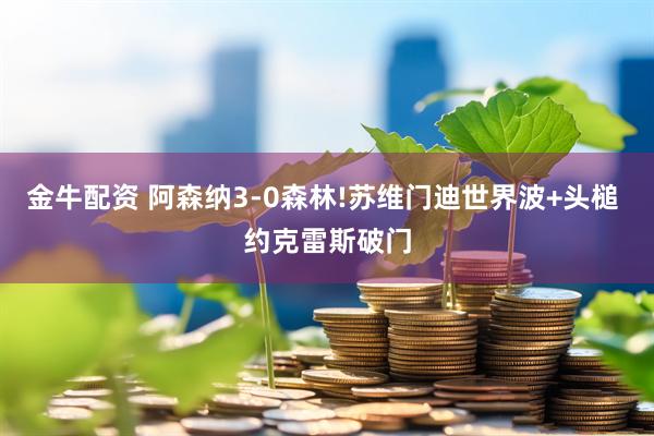 金牛配资 阿森纳3-0森林!苏维门迪世界波+头槌 约克雷斯破门