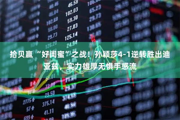 拾贝赢 “好闺蜜”之战！孙颖莎4-1逆转胜出迪亚兹，实力雄厚无惧手感流