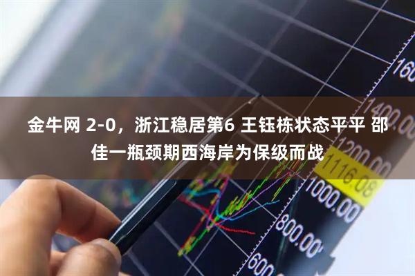 金牛网 2-0，浙江稳居第6 王钰栋状态平平 邵佳一瓶颈期西海岸为保级而战