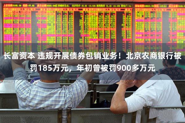 长富资本 违规开展债券包销业务！北京农商银行被罚185万元，年初曾被罚900多万元