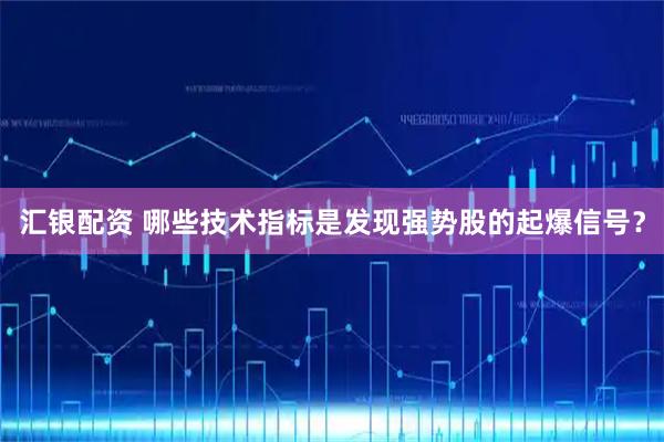 汇银配资 哪些技术指标是发现强势股的起爆信号？
