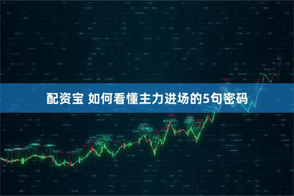 配资宝 如何看懂主力进场的5句密码