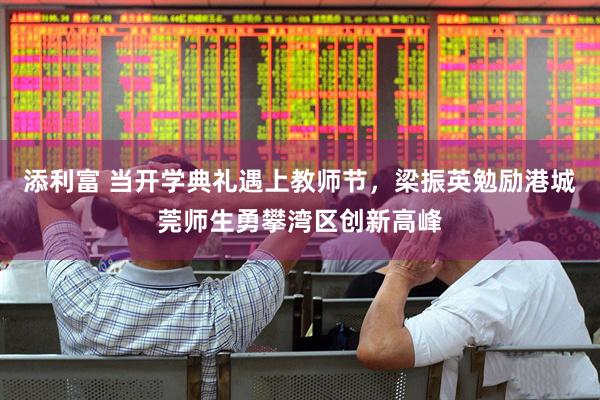 添利富 当开学典礼遇上教师节，梁振英勉励港城莞师生勇攀湾区创新高峰