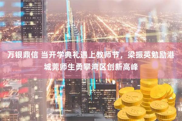 万银鼎信 当开学典礼遇上教师节，梁振英勉励港城莞师生勇攀湾区创新高峰