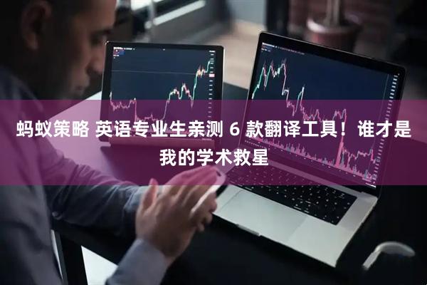 蚂蚁策略 英语专业生亲测 6 款翻译工具！谁才是我的学术救星