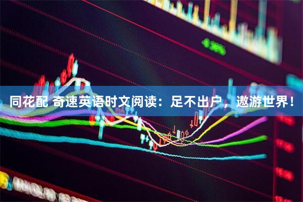 同花配 奇速英语时文阅读：足不出户，遨游世界！