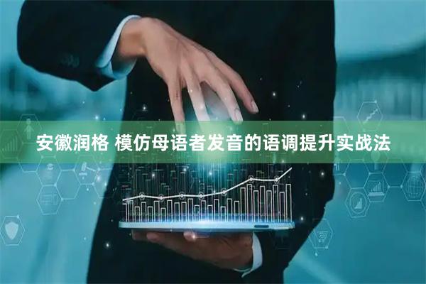 安徽润格 模仿母语者发音的语调提升实战法