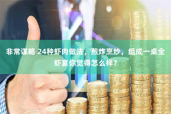 非常谋略 24种虾肉做法，煎炸烹炒，组成一桌全虾宴你觉得怎么样？