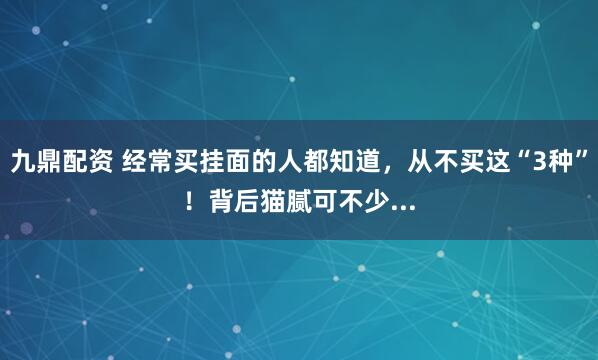 九鼎配资 经常买挂面的人都知道，从不买这“3种”！背后猫腻可不少...