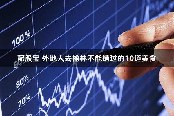 配股宝 外地人去榆林不能错过的10道美食