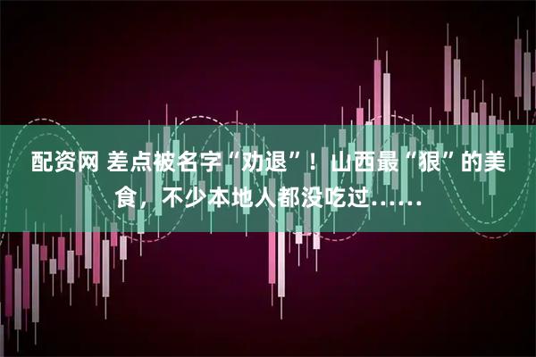 配资网 差点被名字“劝退”！山西最“狠”的美食，不少本地人都没吃过……