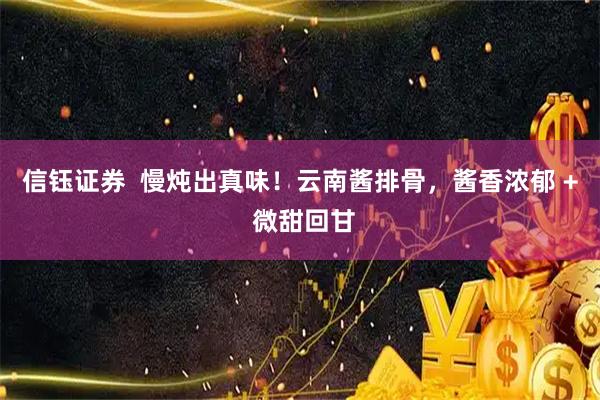 信钰证券  慢炖出真味！云南酱排骨，酱香浓郁 + 微甜回甘