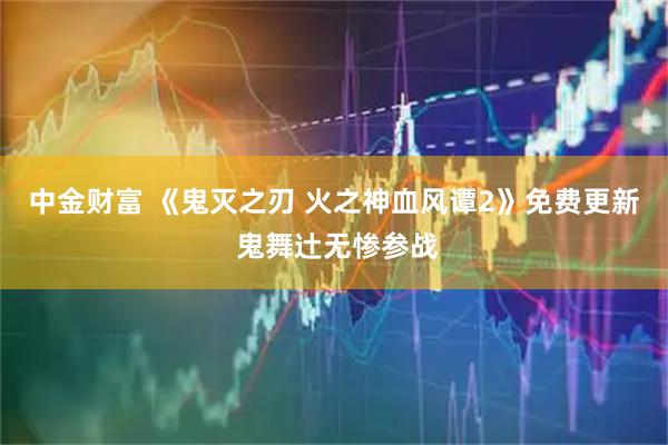 中金财富 《鬼灭之刃 火之神血风谭2》免费更新 鬼舞辻无惨参战