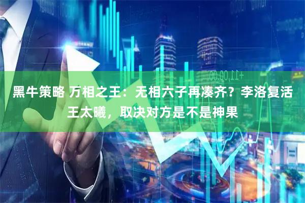黑牛策略 万相之王：无相六子再凑齐？李洛复活王太曦，取决对方是不是神果