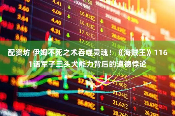 配资坊 伊姆不死之术吞噬灵魂！《海贼王》1161话军子三头犬能力背后的道德悖论