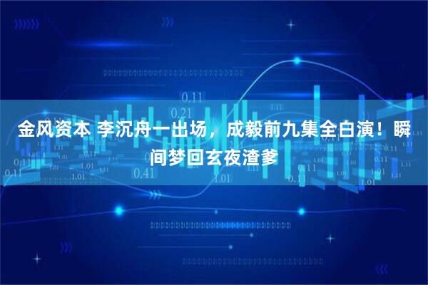 金风资本 李沉舟一出场，成毅前九集全白演！瞬间梦回玄夜渣爹
