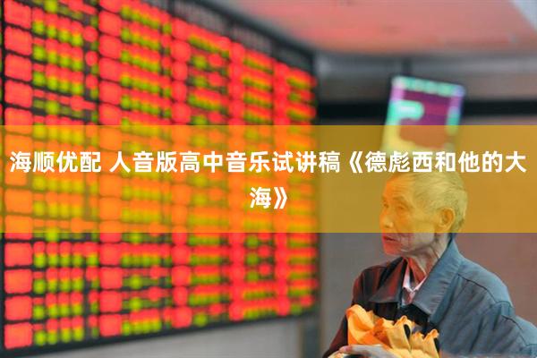 海顺优配 人音版高中音乐试讲稿《德彪西和他的大海》
