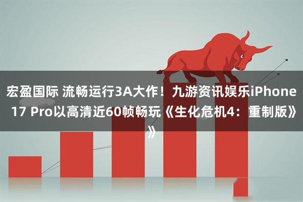 宏盈国际 流畅运行3A大作！九游资讯娱乐iPhone 17 Pro以高清近60帧畅玩《生化危机4：重制版》