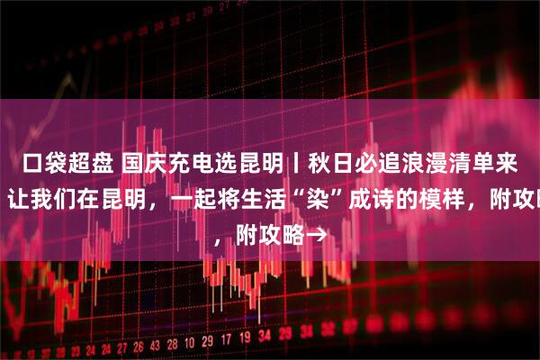口袋超盘 国庆充电选昆明丨秋日必追浪漫清单来袭！让我们在昆明，一起将生活“染”成诗的模样，附攻略→