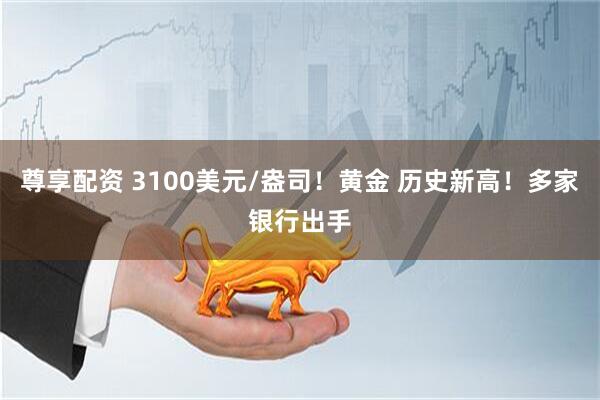尊享配资 3100美元/盎司！黄金 历史新高！多家银行出手