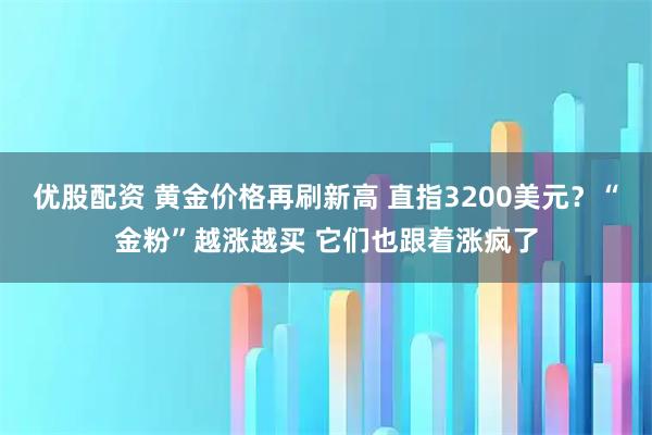 优股配资 黄金价格再刷新高 直指3200美元？“金粉”越涨越买 它们也跟着涨疯了