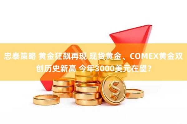 忠泰策略 黄金狂飙再现 现货黄金、COMEX黄金双创历史新高 今年3000美元在望？