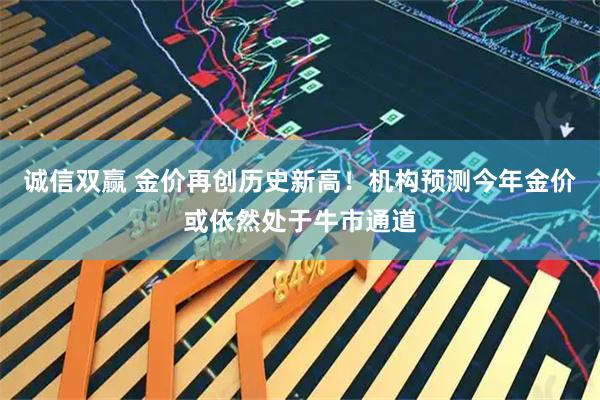 诚信双赢 金价再创历史新高！机构预测今年金价或依然处于牛市通道