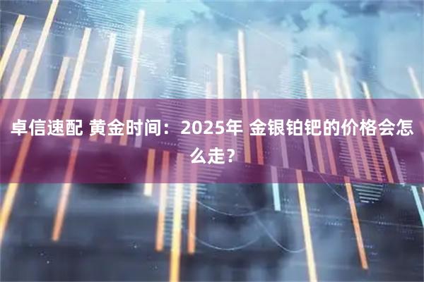 卓信速配 黄金时间：2025年 金银铂钯的价格会怎么走？