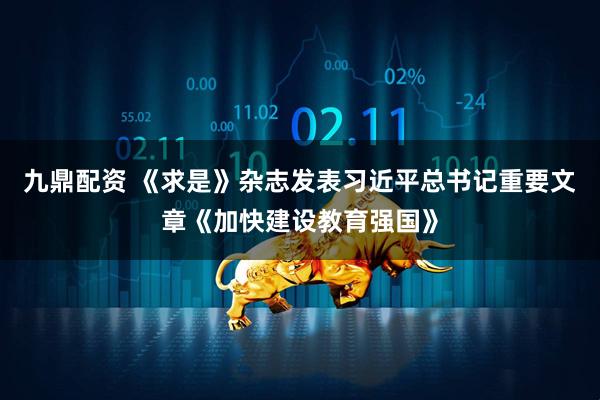 九鼎配资 《求是》杂志发表习近平总书记重要文章《加快建设教育强国》