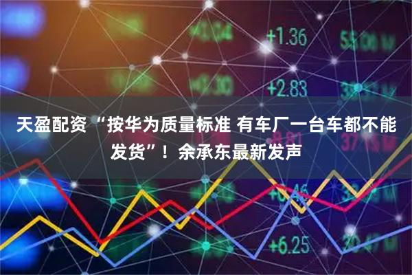 天盈配资 “按华为质量标准 有车厂一台车都不能发货”！余承东最新发声
