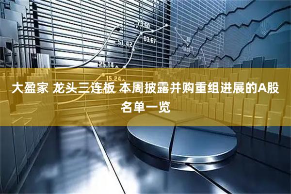 大盈家 龙头三连板 本周披露并购重组进展的A股名单一览