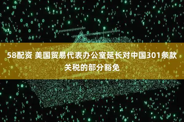58配资 美国贸易代表办公室延长对中国301条款关税的部分豁免