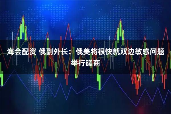 海会配资 俄副外长：俄美将很快就双边敏感问题举行磋商