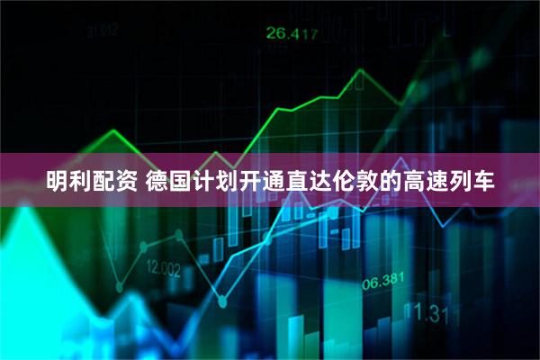 明利配资 德国计划开通直达伦敦的高速列车