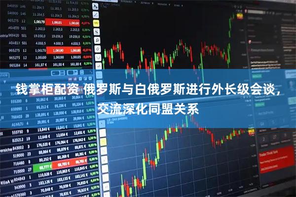 钱掌柜配资 俄罗斯与白俄罗斯进行外长级会谈，交流深化同盟关系