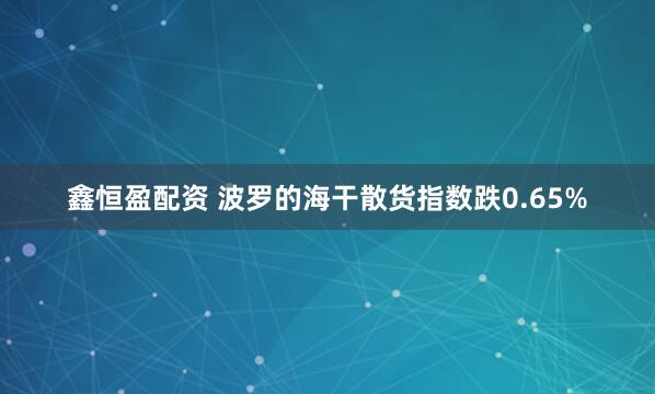鑫恒盈配资 波罗的海干散货指数跌0.65%