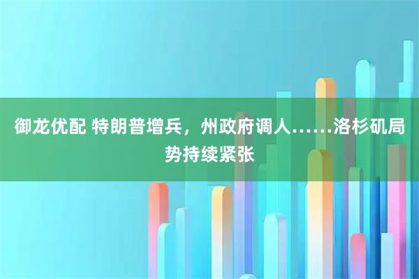 御龙优配 特朗普增兵，州政府调人……洛杉矶局势持续紧张