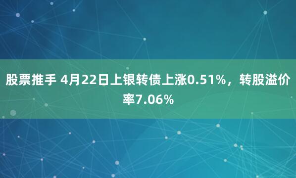 股票推手 4月22日上银转债上涨0.51%，转股溢价率7.06%