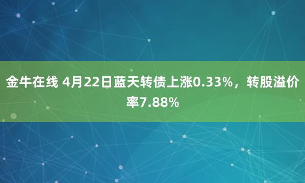金牛在线 4月22日蓝天转债上涨0.33%，转股溢价率7.88%
