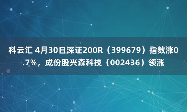 科云汇 4月30日深证200R（399679）指数涨0.7%，成份股兴森科技（002436）领涨