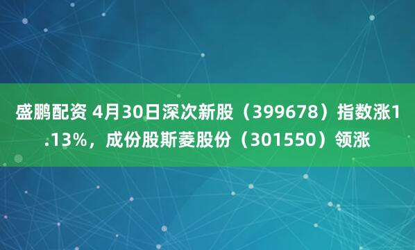 盛鹏配资 4月30日深次新股（399678）指数涨1.13%，成份股斯菱股份（301550）领涨