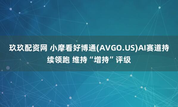 玖玖配资网 小摩看好博通(AVGO.US)AI赛道持续领跑 维持“增持”评级