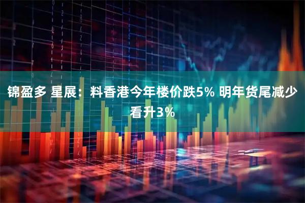 锦盈多 星展：料香港今年楼价跌5% 明年货尾减少看升3%