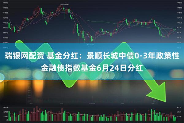 瑞银网配资 基金分红：景顺长城中债0-3年政策性金融债指数基金6月24日分红
