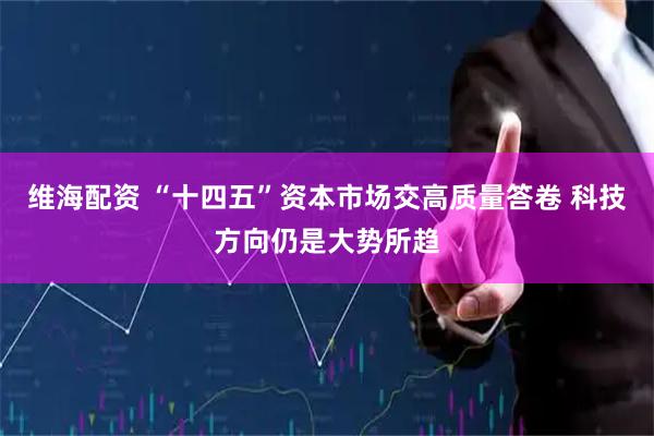 维海配资 “十四五”资本市场交高质量答卷 科技方向仍是大势所趋