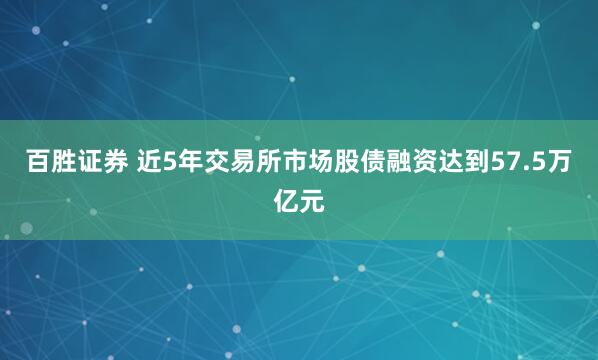 百胜证券 近5年交易所市场股债融资达到57.5万亿元