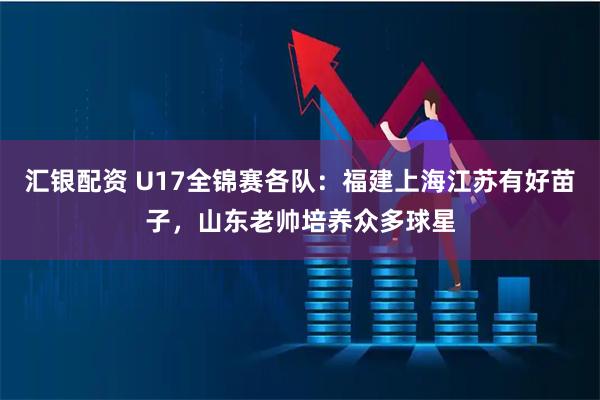 汇银配资 U17全锦赛各队：福建上海江苏有好苗子，山东老帅培养众多球星