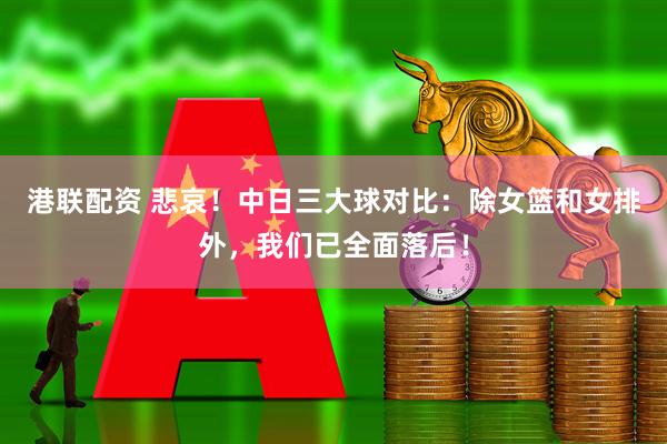 港联配资 悲哀！中日三大球对比：除女篮和女排外，我们已全面落后！