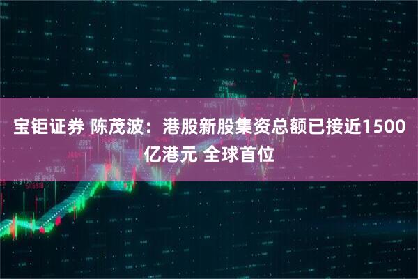 宝钜证券 陈茂波：港股新股集资总额已接近1500亿港元 全球首位