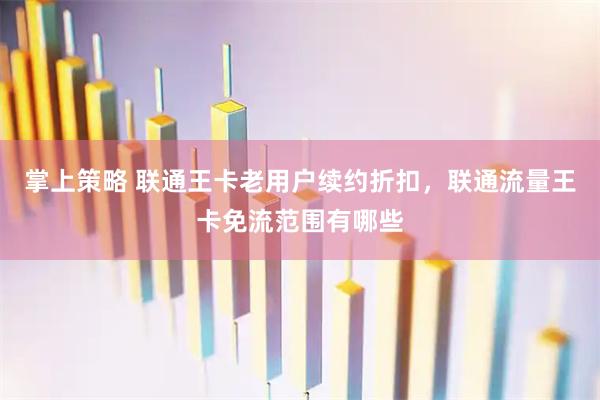 掌上策略 联通王卡老用户续约折扣，联通流量王卡免流范围有哪些